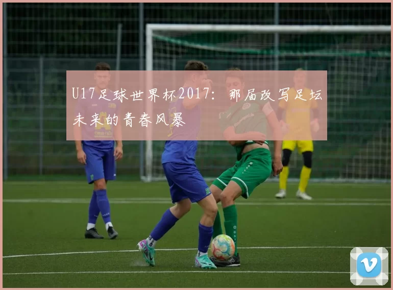 U17足球世界杯2017：那届改写足坛未来的青春风暴