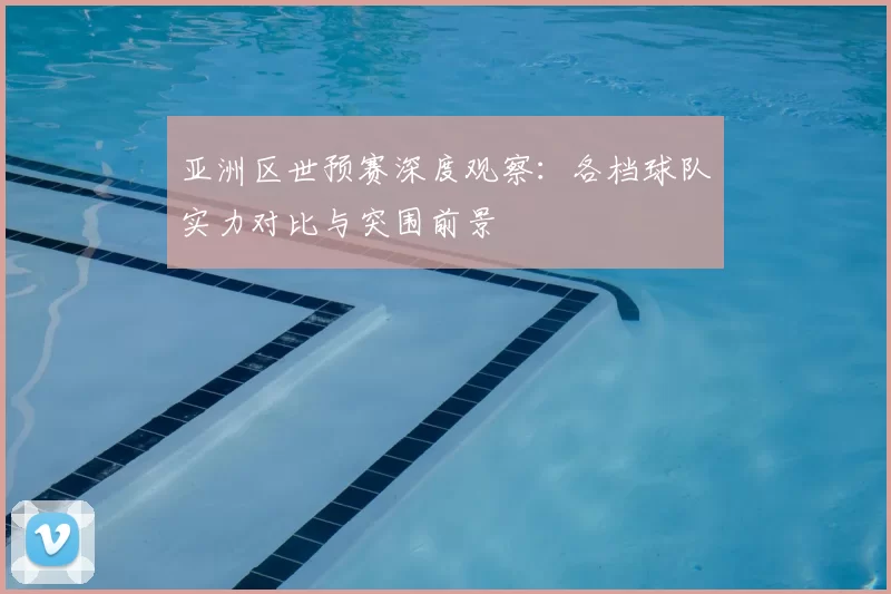 亚洲区世预赛深度观察:各档球队实力对比与突围前景