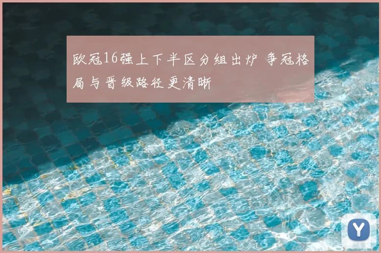 欧冠16强上下半区分组出炉 争冠格局与晋级路径更清晰