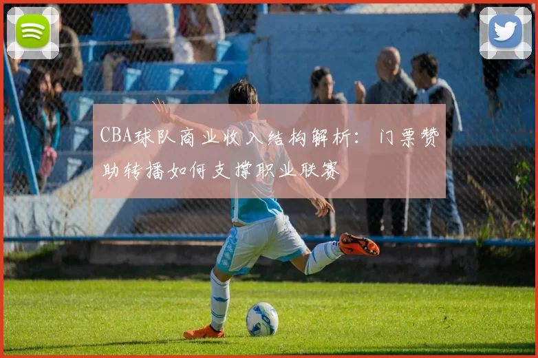 CBA球队商业收入结构解析：门票赞助转播如何支撑职业联赛