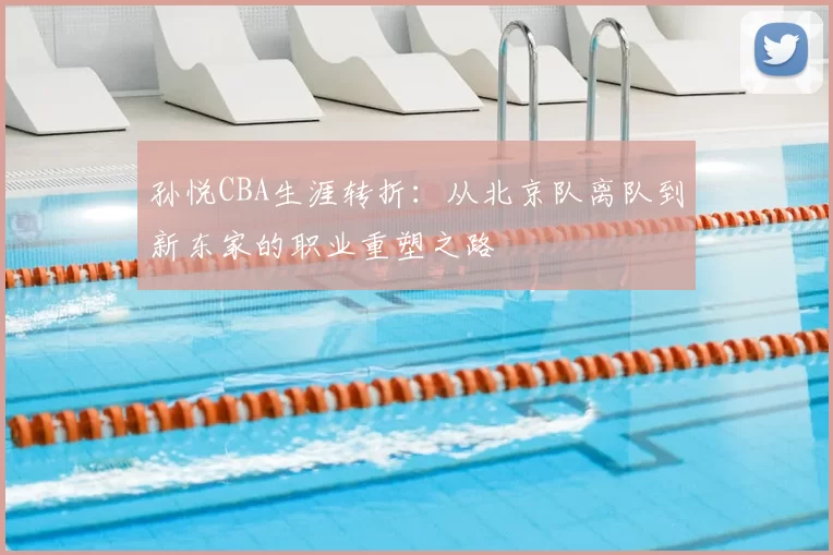 孙悦CBA生涯转折:从北京队离队到新东家的职业重塑之路