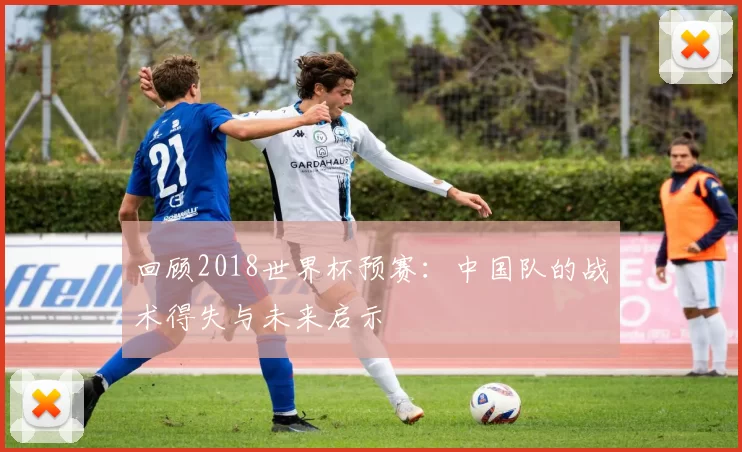 回顾2018世界杯预赛:中国队的战术得失与未来启示