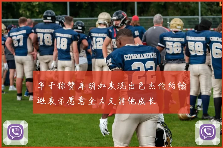 华子称赞库明加表现出色杰伦约翰逊表示愿意全力支持他成长