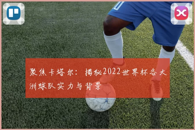 聚焦卡塔尔:揭秘2022世界杯各大洲球队实力与背景