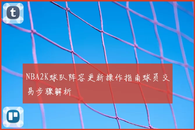NBA2K球队阵容更新操作指南球员交易步骤解析
