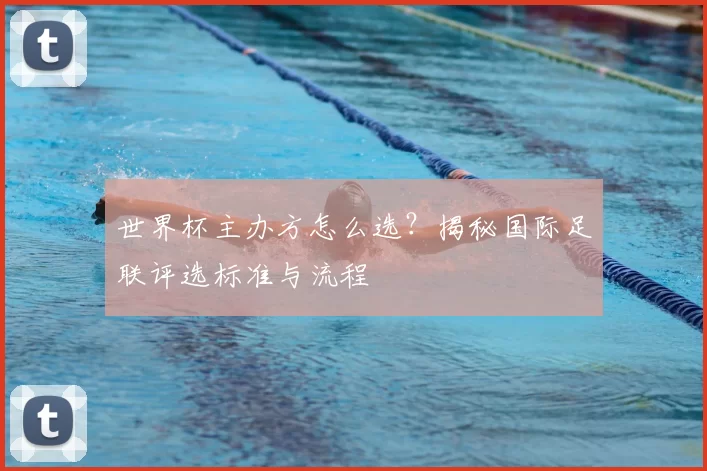 世界杯主办方怎么选？揭秘国际足联评选标准与流程