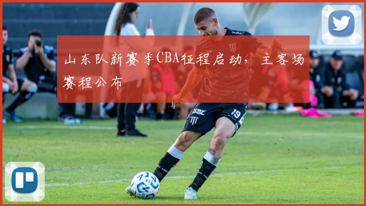 山东队新赛季CBA征程启动,主客场赛程公布