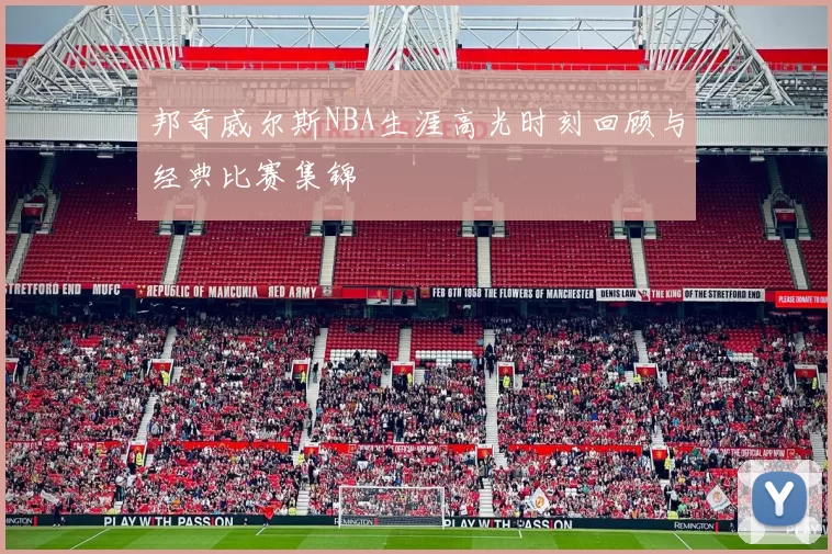 邦奇威尔斯NBA生涯高光时刻回顾与经典比赛集锦