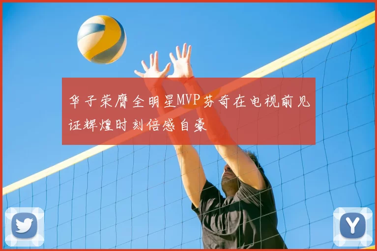 华子荣膺全明星MVP芬奇在电视前见证辉煌时刻倍感自豪