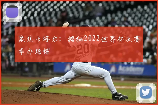 聚焦卡塔尔:揭秘2022世界杯决赛举办场馆