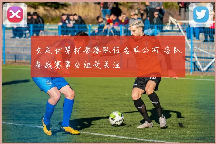 女足世界杯参赛队伍名单公布 各队备战赛事分组受关注