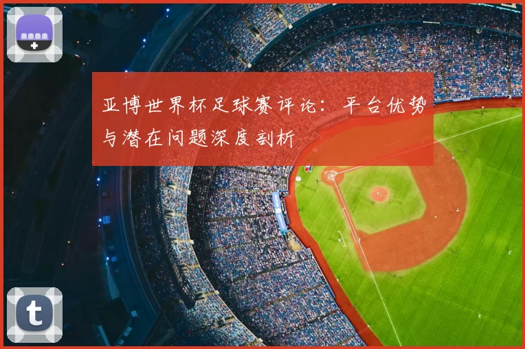 亚博世界杯足球赛评论：平台优势与潜在问题深度剖析