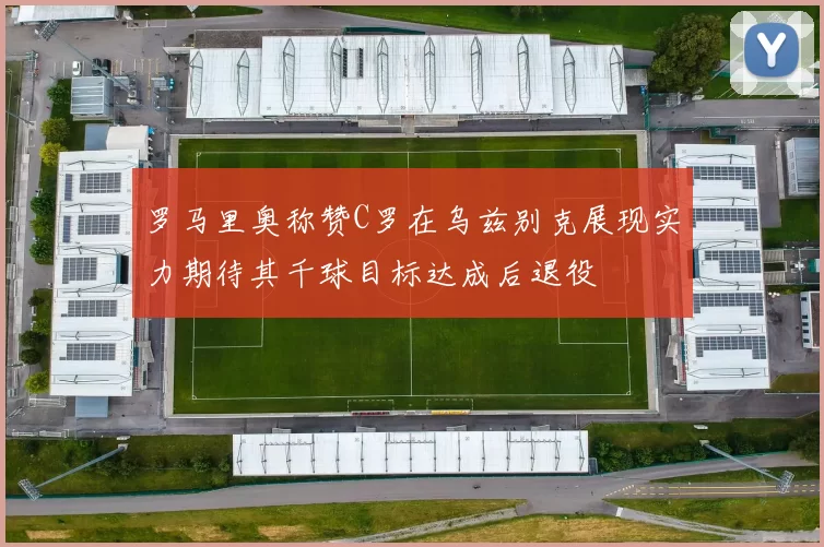 罗马里奥称赞C罗在乌兹别克展现实力期待其千球目标达成后退役
