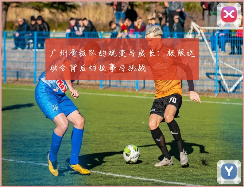 广州滑板队的蜕变与成长：极限运动会背后的故事与挑战