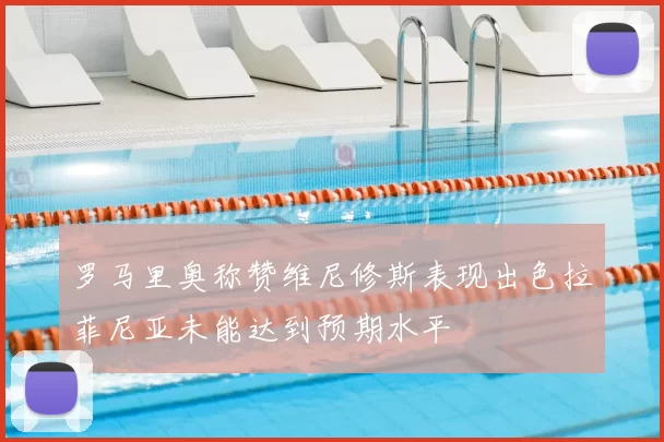 罗马里奥称赞维尼修斯表现出色拉菲尼亚未能达到预期水平