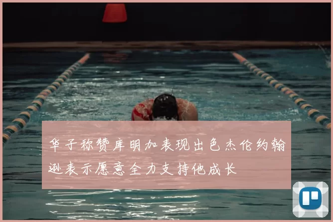 华子称赞库明加表现出色杰伦约翰逊表示愿意全力支持他成长