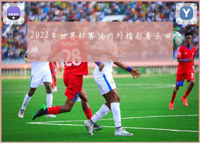 2022年世界杯赛场内外精彩看点回顾