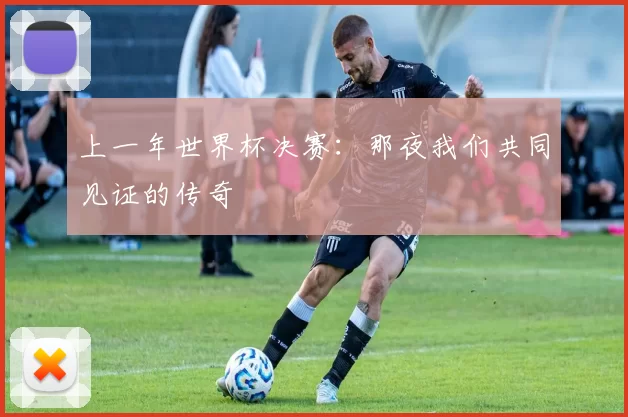 上一年世界杯决赛:那夜我们共同见证的传奇