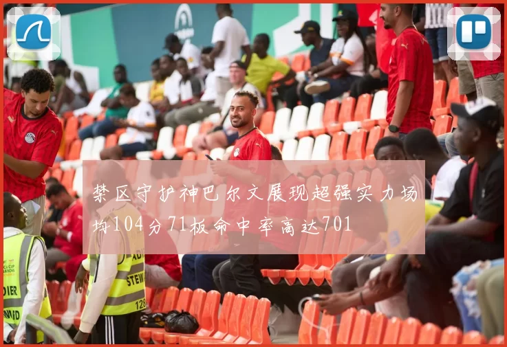 禁区守护神巴尔文展现超强实力场均104分71板命中率高达701