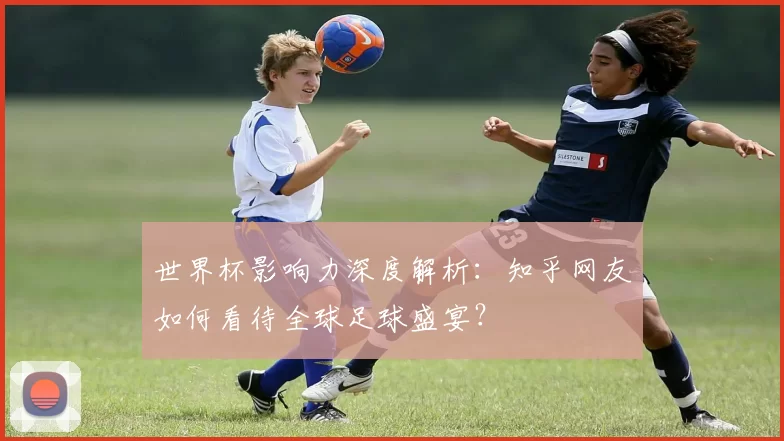 世界杯影响力深度解析：知乎网友如何看待全球足球盛宴？