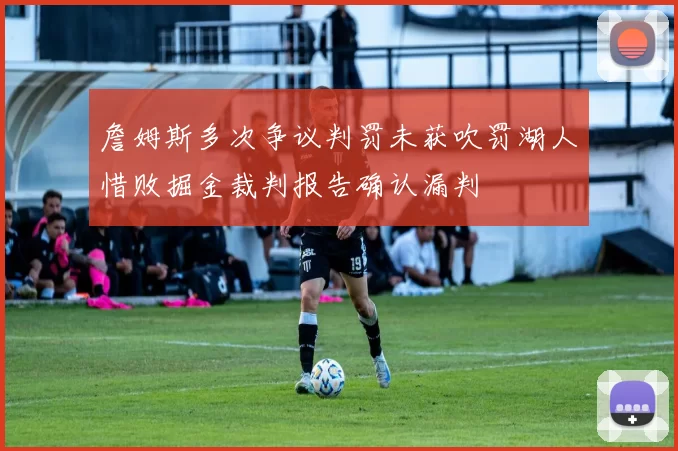 詹姆斯多次争议判罚未获吹罚湖人惜败掘金裁判报告确认漏判