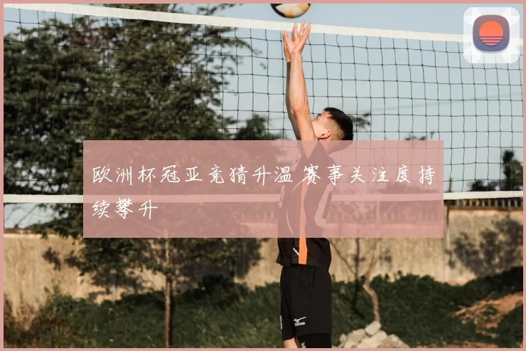 欧洲杯冠亚竞猜升温 赛事关注度持续攀升
