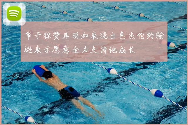 华子称赞库明加表现出色杰伦约翰逊表示愿意全力支持他成长
