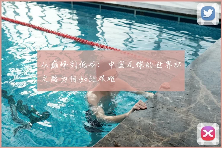 从巅峰到低谷：中国足球的世界杯之路为何如此艰难