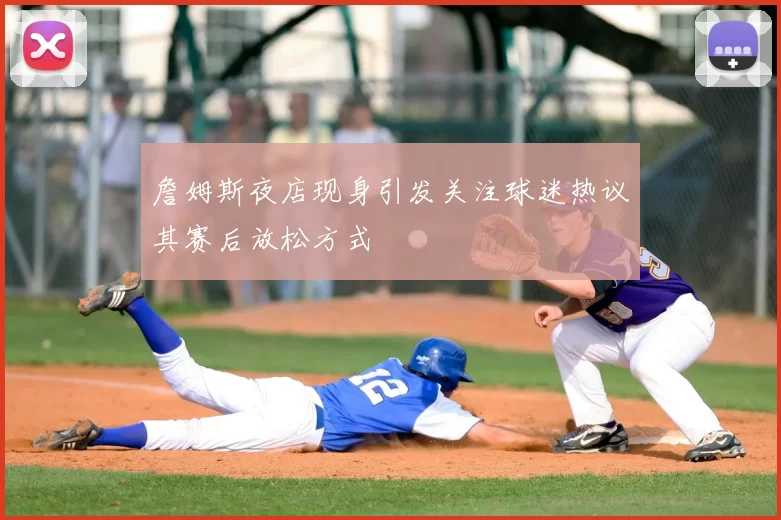 詹姆斯夜店现身引发关注球迷热议其赛后放松方式