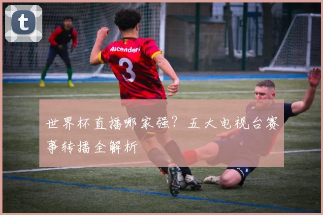 世界杯直播哪家强？五大电视台赛事转播全解析