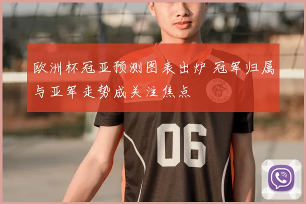 欧洲杯冠亚预测图表出炉 冠军归属与亚军走势成关注焦点
