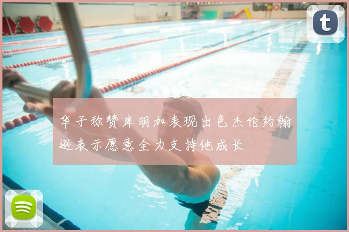 华子称赞库明加表现出色杰伦约翰逊表示愿意全力支持他成长