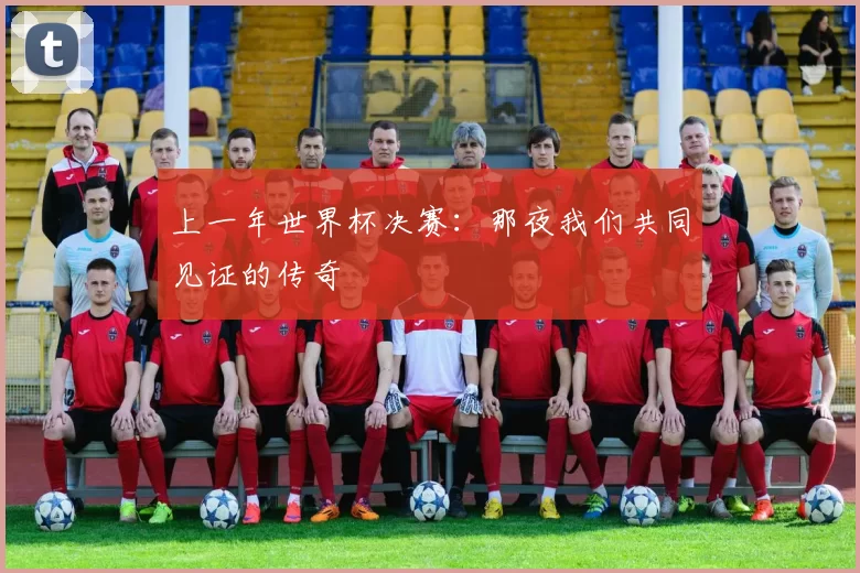 上一年世界杯决赛：那夜我们共同见证的传奇