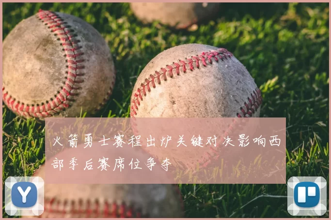 火箭勇士赛程出炉关键对决影响西部季后赛席位争夺