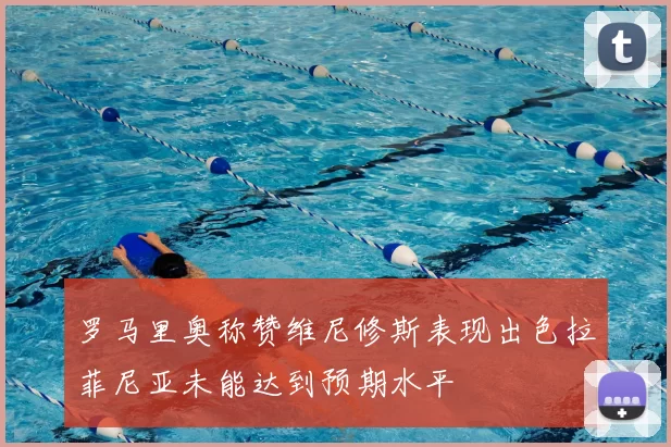 罗马里奥称赞维尼修斯表现出色拉菲尼亚未能达到预期水平