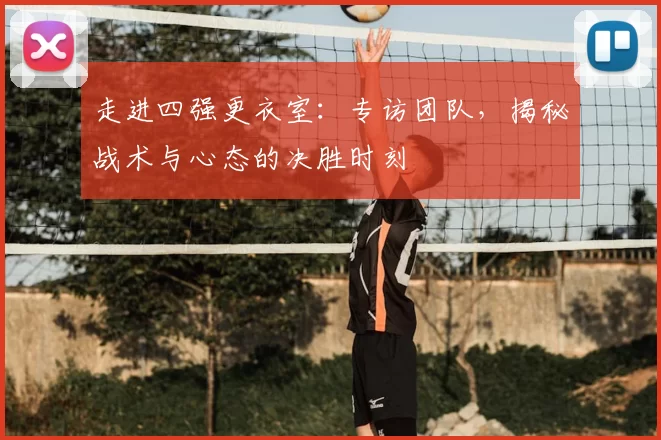 走进四强更衣室：专访团队，揭秘战术与心态的决胜时刻