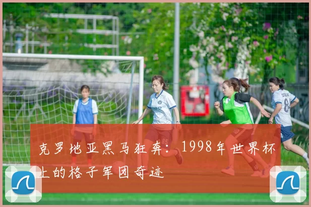 克罗地亚黑马狂奔:1998年世界杯上的格子军团奇迹