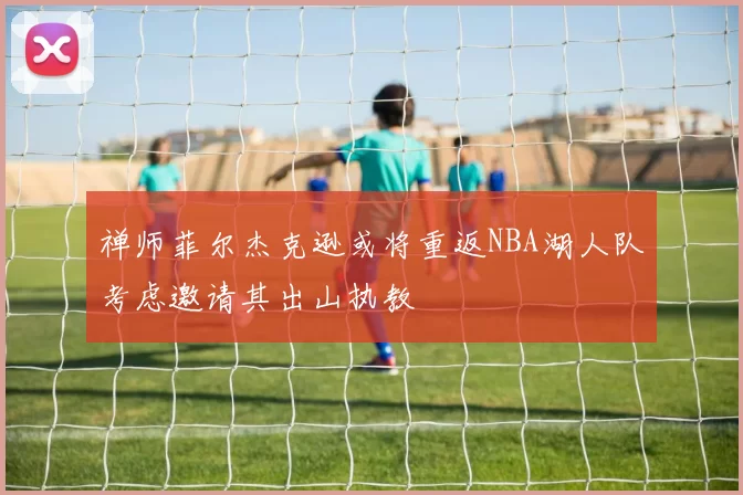 禅师菲尔杰克逊或将重返NBA湖人队考虑邀请其出山执教