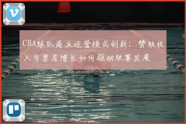 CBA球队商业运营模式创新：赞助收入与票房增长如何驱动联赛发展