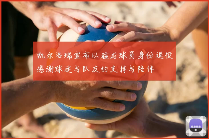 凯尔洛瑞宣布以猛龙球员身份退役感谢球迷与队友的支持与陪伴