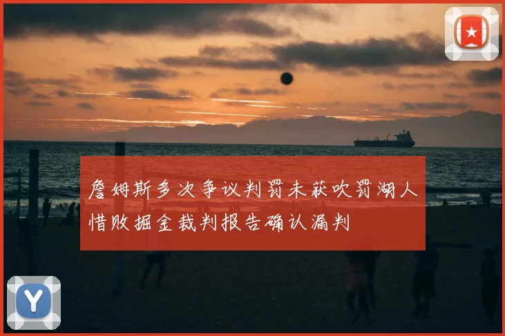 詹姆斯多次争议判罚未获吹罚湖人惜败掘金裁判报告确认漏判