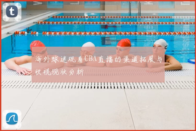 海外球迷观看CBA直播的渠道拓展与收视现状分析