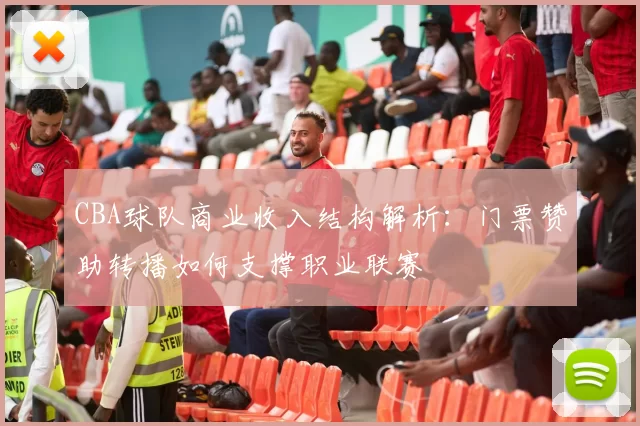 CBA球队商业收入结构解析:门票赞助转播如何支撑职业联赛