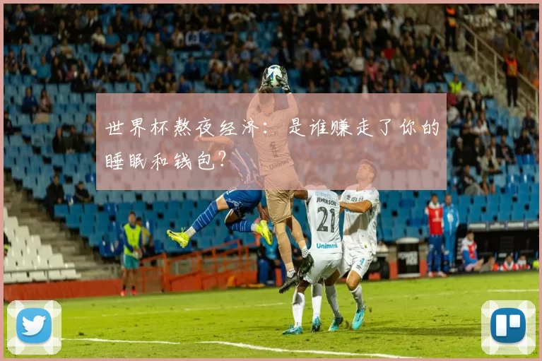 世界杯熬夜经济：是谁赚走了你的睡眠和钱包？