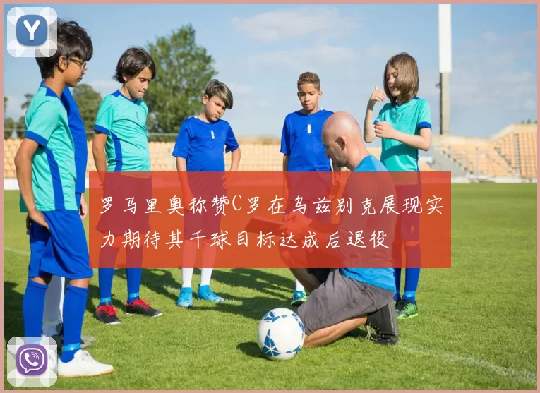 罗马里奥称赞C罗在乌兹别克展现实力期待其千球目标达成后退役