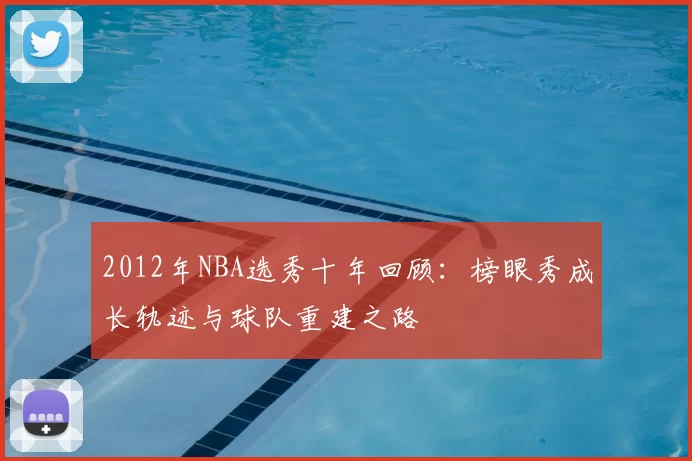 2012年NBA选秀十年回顾:榜眼秀成长轨迹与球队重建之路