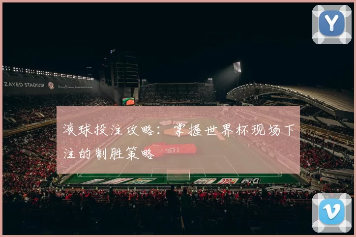 滚球投注攻略:掌握世界杯现场下注的制胜策略