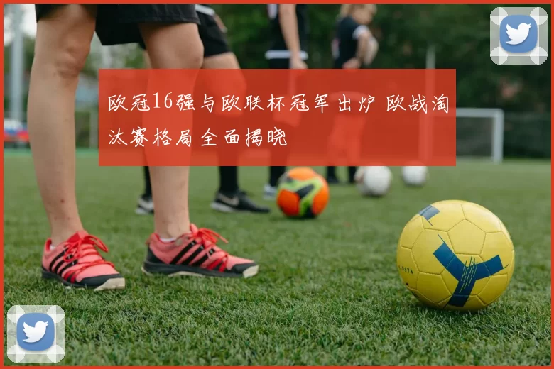 欧冠16强与欧联杯冠军出炉 欧战淘汰赛格局全面揭晓