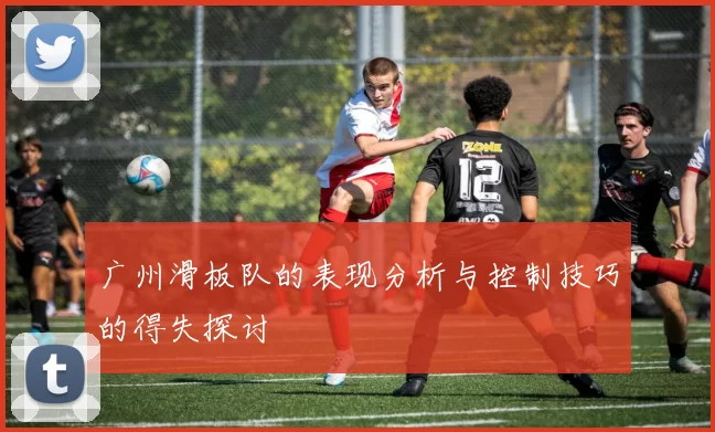 广州滑板队的表现分析与控制技巧的得失探讨