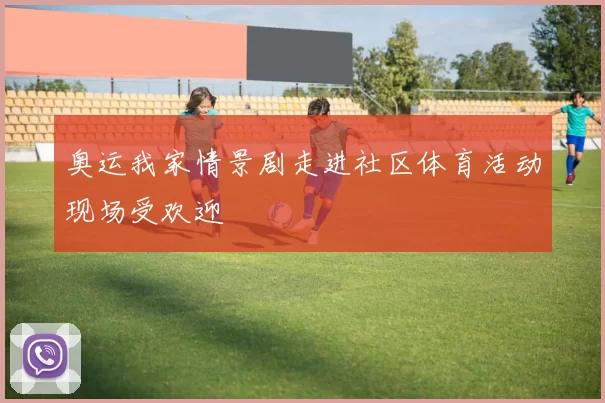 奥运我家情景剧走进社区体育活动现场受欢迎